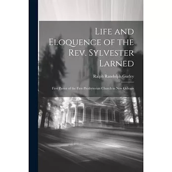 Life and Eloquence of the Rev. Sylvester Larned: First Pastor of the First Presbyterian Church in New Orleans