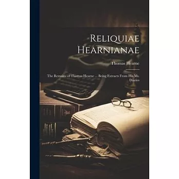 Reliquiae Hearnianae: The Remains of Thomas Hearne ... Being Extracts From His Ms. Diaries