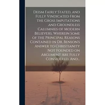 Deism Fairly Stated, and Fully Vindicated From the Gross Imputations and Groundless Calumnies of Modern Believers. Wherein Some of the Principal Reaso