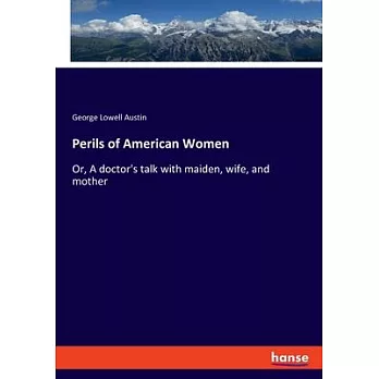 Perils of American Women: Or, A doctor’s talk with maiden, wife, and mother