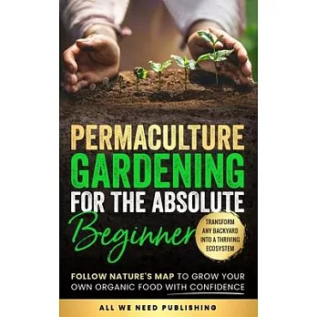 Permaculture Gardening for the Absolute Beginner: Follow Nature’s Map to Grow Your Own Organic Food with Confidence and Transform Any Backyard Into a