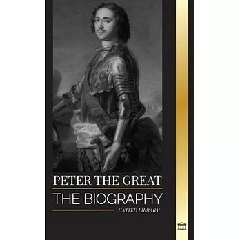 Peter the Great: The biography of Tsar and Emperor of Russia, revolutions and progress