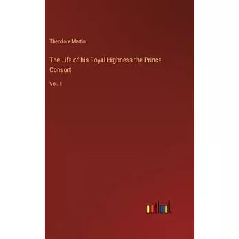 The Life of his Royal Highness the Prince Consort: Vol. 1