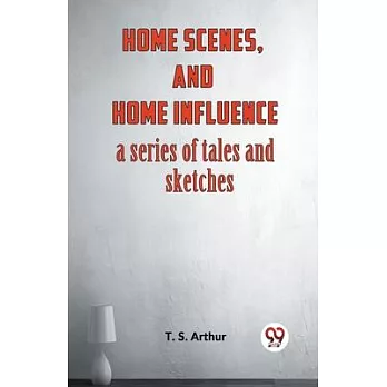 Home Scenes, And Home Influence A Series Of Tales And Sketches