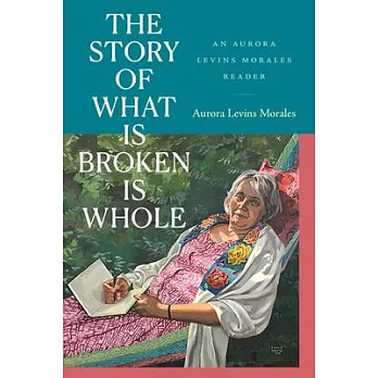 The Story of What Is Broken Is Whole: An Aurora Levins Morales Reader