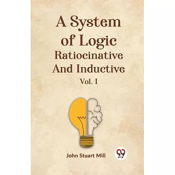 A System Of Logic Ratiocinative And Inductive Vol. I
