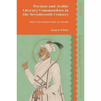 Persian and Arabic Literary Communities in the Seventeenth Century: Migrant Poets Between Arabia, Iran and India