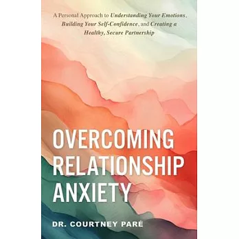 Overcoming Relationship Anxiety: A Personal Approach to Understanding Your Emotions, Building Your Self-Confidence, and Creating a Healthy, Secure Par