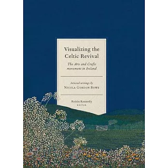 Visualizing the Celtic Revival: The Arts and Crafts Movement in Ireland - Selected Writings by Nicola Gordon Bowe