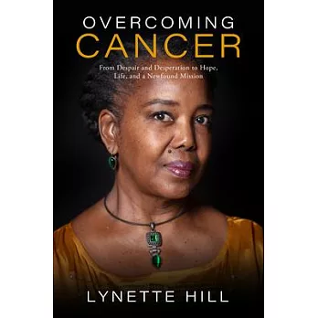 Overcoming Cancer: From Despair and Desperation to Hope, Life, and a Newfound Mission