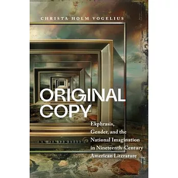 Original Copy: Ekphrasis, Gender, and the National Imagination in Nineteenth Century American Literature