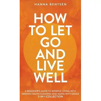 How to Let Go and Live Well: A Beginner’s Guide to Mindful Living With Swedish Death Cleaning and Aging With Grace (2-In-1 Collection)