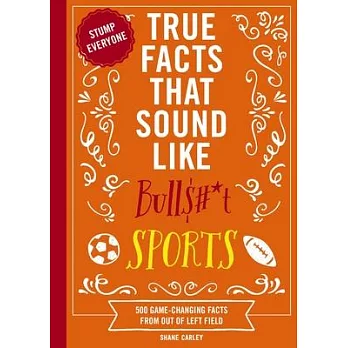 True Facts That Sound Like Bull$#*t: Sports: 500 Game-Changing Facts from Out of Left Field