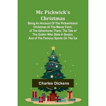 Mr. Pickwick’s Christmas; Being an Account of the Pickwickians’ Christmas at the Manor Farm, of the Adventures There; the Tale of the Goblin Who Stole