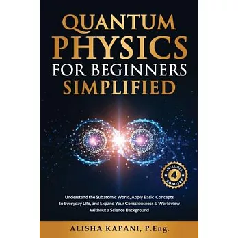 Quantum Physics for Beginners Simplified: Understand the Subatomic World, Apply Basic Concepts to Everyday Life, and Expand Your Consciousness & World