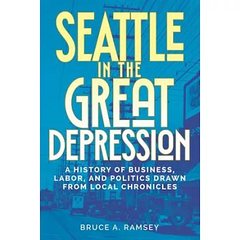 Seattle in the Great Depression: A History of Business, Labor, and Politics Drawn from Local Chronicles