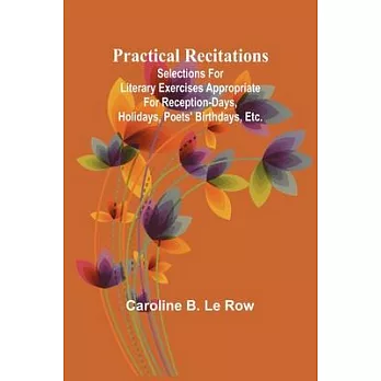 Practical recitations; Selections for literary exercises appropriate for reception-days, holidays, poets’ birthdays, etc.