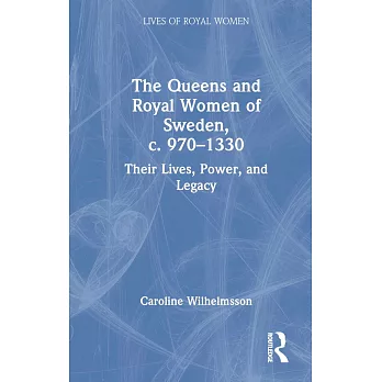 The Queens and Royal Women of Sweden, C. 970-1330: Their Lives, Power, and Legacy