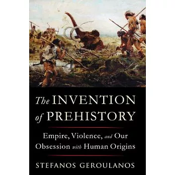 The Invention of Prehistory: Empire, Violence, and Our Obsession with Human Origins