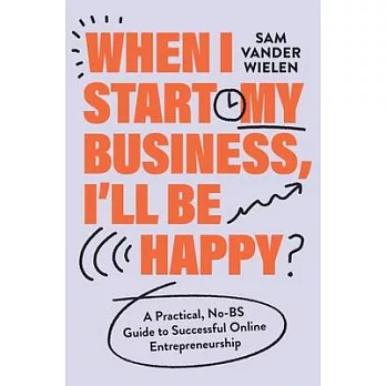 When I Start My Business I’ll Be Happy: A Practical, No-Bs Guide to Successful Online Entrepreneurship