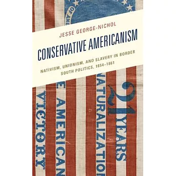 Conservative Americanism: Nativism, Unionism, and Slavery in Border South Politics, 1854-1861