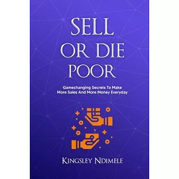 Sell or Die Poor: Gamechanging Secrets To Make More Sales And More Money Everyday