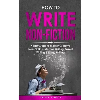 How to Write Non-Fiction: 7 Easy Steps to Master Creative Non-Fiction, Memoir Writing, Travel Writing & Essay Writing