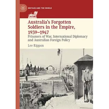 Australia’s Forgotten Soldiers in the Empire, 1939-1947: Prisoners of War, International Diplomacy and Australian Foreign Policy