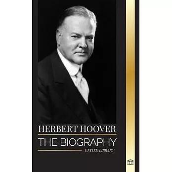 Herbert Hoover: The biography of a Humanitarian President and his Extraordinary Life