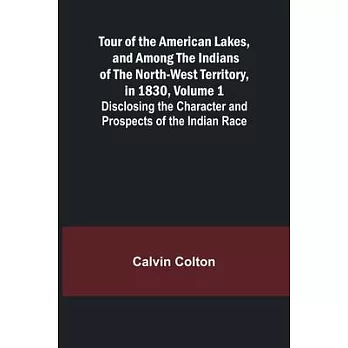 Tour of the American Lakes, and Among the Indians of the North-West Territory, in 1830, Volume 1 Disclosing the Character and Prospects of the Indian