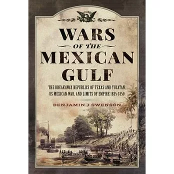 Wars of the Mexican Gulf: The Breakaway Republics of Texas and Yucatan, Us Mexican War, and Limits of Empire 1835-1850