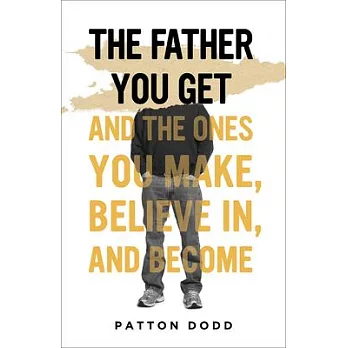 The Father You Get: And the Ones You Make, Believe In, and Become