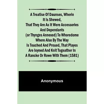 A Treatise of Daunses, Wherin It is Shewed, That They Are as It Were Accessories and Dependants (Or Thynges Annexed) to Whoredome Where Also by the Wa