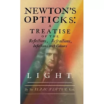 Newton’s Opticks: A Treatise of the Reflections, Refractions, Inflections and Colours of Light