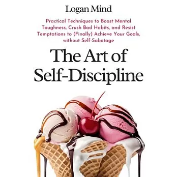 The Art of Self-Discipline: Practical Techniques to Boost Mental Toughness, Crush Bad Habits, and Resist Temptations to (Finally) Achieve Your Goa