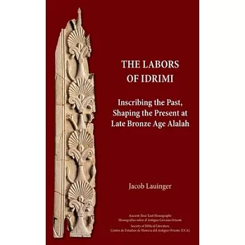 The Labors of Idrimi: Inscribing the Past, Shaping the Present at Late Bronze Age Alalah