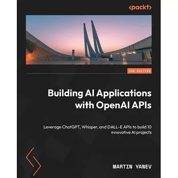 Building AI Applications with OpenAI APIs - Second Edition: Leverage ChatGPT, Whisper, and DALL-E APIs to build 10 innovative AI projects