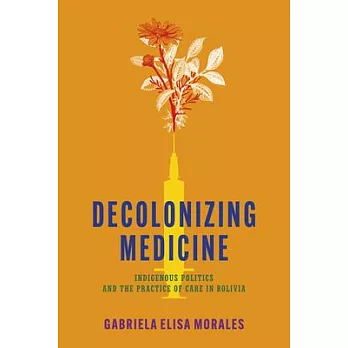 Decolonizing Medicine: Indigenous Politics and the Practice of Care in Bolivia