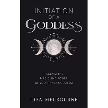 Initiation Of A Goddess: Reclaim the Magic and Power of Your Inner Goddess!