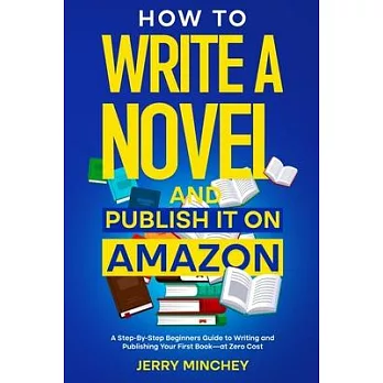 How to Write a Novel and Publish It on Amazon: A Step-By-Step Beginner’s Guide to Writing and Publishing Your First Book-at Zero Cost