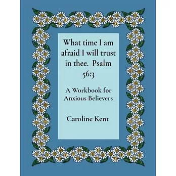 What time I am afraid I will trust in thee. Psalm 56: 3: A Workbook for Anxious Believers