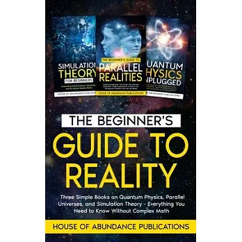 The Beginner’s Guide to Reality: Three Simple Books on Quantum Physics, Parallel Universes, and Simulation Theory - Everything You Need to Know Withou