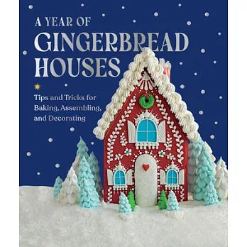 A Year of Gingerbread Houses: Tips and Tricks for Baking, Assembling, and Decorating