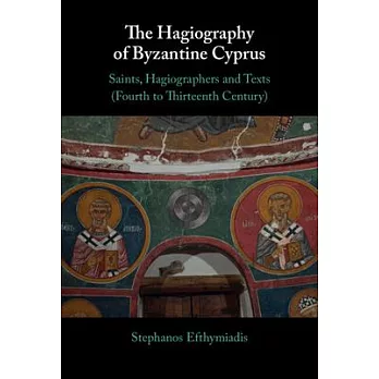 The Hagiography of Byzantine Cyprus: Saints, Hagiographers and Texts (Fourth to Thirteenth Century)