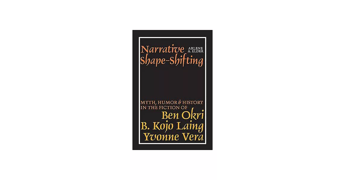 Narrative Shape-shifting: Myth, Humor & History in the Fiction of Ben Okri, B. Kojo Laing & Yvonne Vera | 拾書所