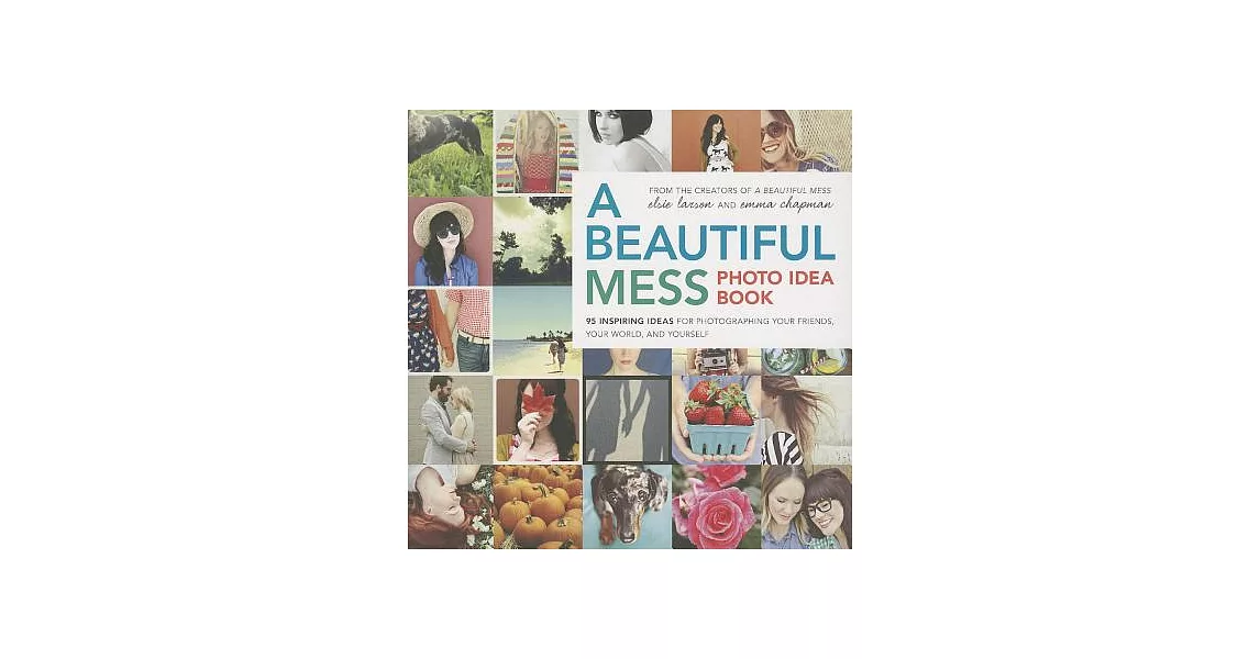 A Beautiful Mess Photo Idea Book: 95 Inspiring Ideas for Photographing Your Friends, Your World, and Yourself | 拾書所