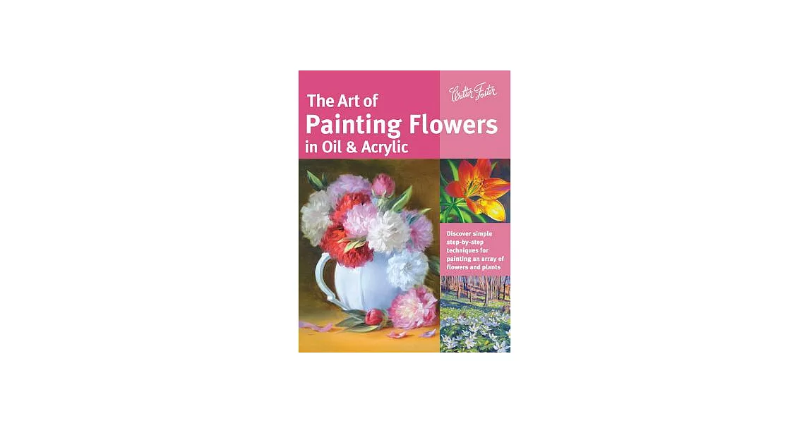 The Art of Painting Flowers in Oil & Acrylic: Discover Simple Step-By-Step Techniques for Painting an Array of Flowers and Plants | 拾書所