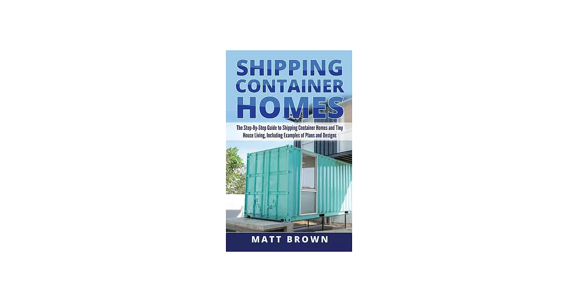 Shipping Container Homes: The Step-by-step Guide to Shipping Container Homes and Tiny House Living, Including Examples of Plans | 拾書所