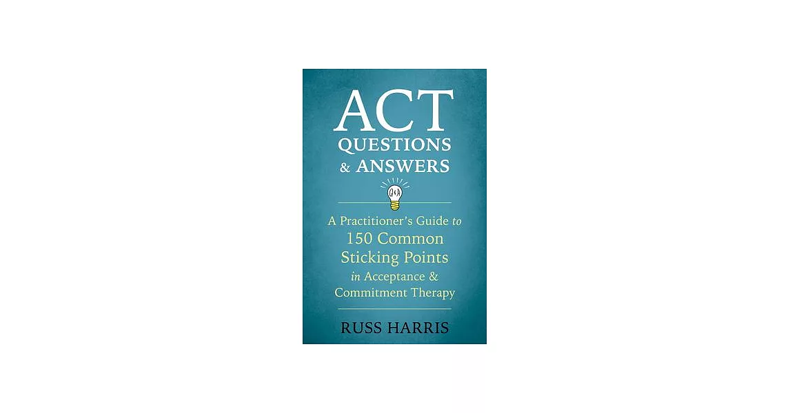 ACT Questions and Answers: A Practitioner’s Guide to 150 Common Sticking Points in Acceptance and Commitment Therapy | 拾書所