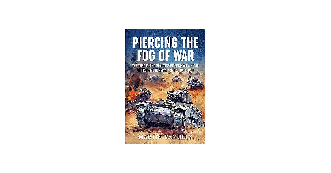Piercing the Fog of War: The Theory and Practice of Command in the British and German Armies, 1918-1940 | 拾書所